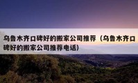 烏魯木齊口碑好的搬家公司推薦（烏魯木齊口碑好的搬家公司推薦電話）