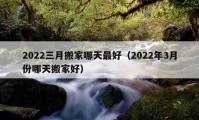 2022三月搬家哪天最好（2022年3月份哪天搬家好）