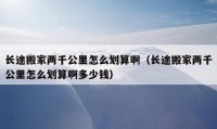 長(zhǎng)途搬家兩千公里怎么劃算?。ㄩL(zhǎng)途搬家兩千公里怎么劃算啊多少錢(qián)）