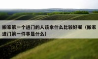 搬家第一個進門的人該拿什么比較好呢（搬家進門第一件事是什么）