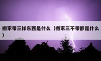 搬家?guī)龢訓|西是什么（搬家三不帶都是什么）