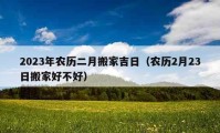 2023年農(nóng)歷二月搬家吉日（農(nóng)歷2月23日搬家好不好）