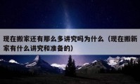 現(xiàn)在搬家還有那么多講究嗎為什么（現(xiàn)在搬新家有什么講究和準(zhǔn)備的）