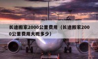 長(zhǎng)途搬家2000公里費(fèi)用（長(zhǎng)途搬家2000公里費(fèi)用大概多少）