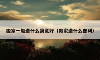 搬家一般送什么寓意好（搬家送什么吉利）