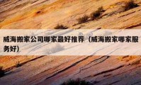 威海搬家公司哪家最好推薦（威海搬家哪家服務(wù)好）