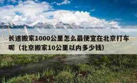 長(zhǎng)途搬家1000公里怎么最便宜在北京打車呢（北京搬家10公里以內(nèi)多少錢）