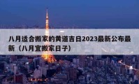 八月適合搬家的黃道吉日2023最新公布最新（八月宜搬家日子）