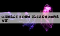 臨淄搬家公司哪家最好（臨淄比較好點的搬家公司）