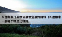 長途搬家什么物流最便宜最好賺錢（長途搬家一般哪個物流比較好）