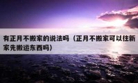 有正月不搬家的說法嗎（正月不搬家可以往新家先搬運(yùn)東西嗎）