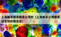 上海搬家那家搬家公司好（上海搬家公司哪家信譽(yù)好價(jià)格合適）