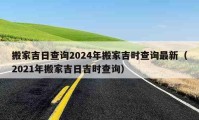 搬家吉日查詢2024年搬家吉時查詢最新（2021年搬家吉日吉時查詢）