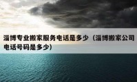 淄博專業(yè)搬家服務電話是多少（淄博搬家公司電話號碼是多少）