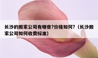 長沙的搬家公司有哪些?價格如何?（長沙搬家公司如何收費標準）