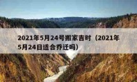 2021年5月24號搬家吉時（2021年5月24日適合喬遷嗎）