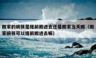 搬家的碗筷是提前搬進(jìn)去還是搬家當(dāng)天搬（搬家碗筷可以提前搬進(jìn)去嘛）