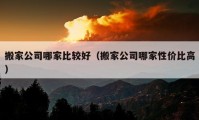 搬家公司哪家比較好（搬家公司哪家性價比高）