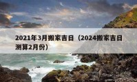 2021年3月搬家吉日（2024搬家吉日測算2月份）