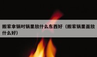 搬家拿鍋時(shí)鍋里放什么東西好（搬家鍋里面放什么好）