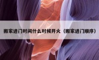 搬家進(jìn)門時間什么時候開火（搬家進(jìn)門順序）