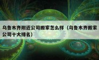 烏魯木齊附近公司搬家怎么樣（烏魯木齊搬家公司十大排名）