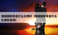 姐姐搬新家送什么禮物好（姐姐搬新家送什么禮物好吉利）