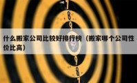 什么搬家公司比較好排行榜（搬家哪個(gè)公司性?xún)r(jià)比高）