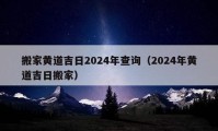 搬家黃道吉日2024年查詢（2024年黃道吉日搬家）