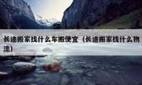 長(zhǎng)途搬家找什么車搬便宜（長(zhǎng)途搬家找什么物流）