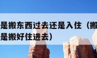 吉日搬家是搬東西過去還是入?。ò峒胰兆邮情_始搬還是搬好住進(jìn)去）