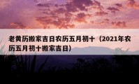 老黃歷搬家吉日農(nóng)歷五月初十（2021年農(nóng)歷五月初十搬家吉日）