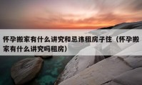 懷孕搬家有什么講究和忌諱租房子?。☉言邪峒矣惺裁粗v究嗎租房）