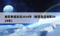 搬家黃道吉日2024年（搬家吉日測算2024年）