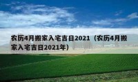 農(nóng)歷4月搬家入宅吉日2021（農(nóng)歷4月搬家入宅吉日2021年）