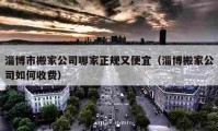 淄博市搬家公司哪家正規(guī)又便宜（淄博搬家公司如何收費）