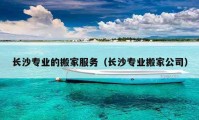 長(zhǎng)沙專業(yè)的搬家服務(wù)（長(zhǎng)沙專業(yè)搬家公司）