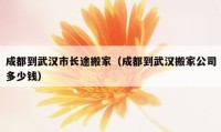 成都到武漢市長(zhǎng)途搬家（成都到武漢搬家公司多少錢）