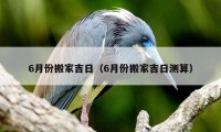 6月份搬家吉日（6月份搬家吉日測算）