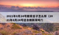 2021年8月24號(hào)搬家日子怎么樣（2021年8月24號(hào)適合搬新家嗎?）