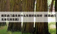 搬家進門最先拿什么東西好比較好（搬家進門先拿幾樣東西）