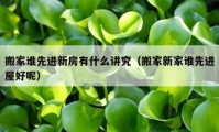 搬家誰先進新房有什么講究（搬家新家誰先進屋好呢）