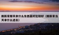 搬新家那天拿什么東西最好比較好（搬新家當(dāng)天拿什么進去）