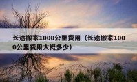 長途搬家1000公里費(fèi)用（長途搬家1000公里費(fèi)用大概多少）