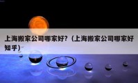 上海搬家公司哪家好?（上海搬家公司哪家好知乎）