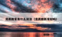 凌晨搬家有什么說法（凌晨搬新家好嗎）