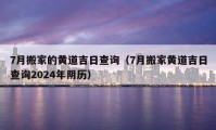 7月搬家的黃道吉日查詢（7月搬家黃道吉日查詢2024年陰歷）