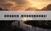 搬家準(zhǔn)備東西（搬家準(zhǔn)備東西清單最全）