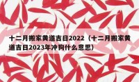 十二月搬家黃道吉日2022（十二月搬家黃道吉日2023年沖狗什么意思）