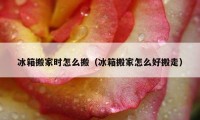 冰箱搬家時(shí)怎么搬（冰箱搬家怎么好搬走）